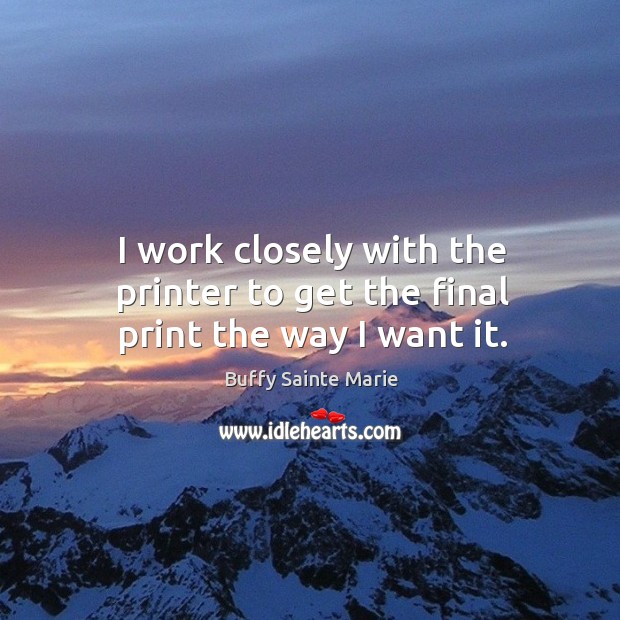 I work closely with the printer to get the final print the way I want it. Buffy Sainte Marie Picture Quote