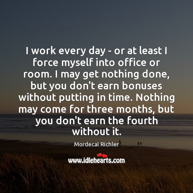 I work every day – or at least I force myself into Mordecai Richler Picture Quote