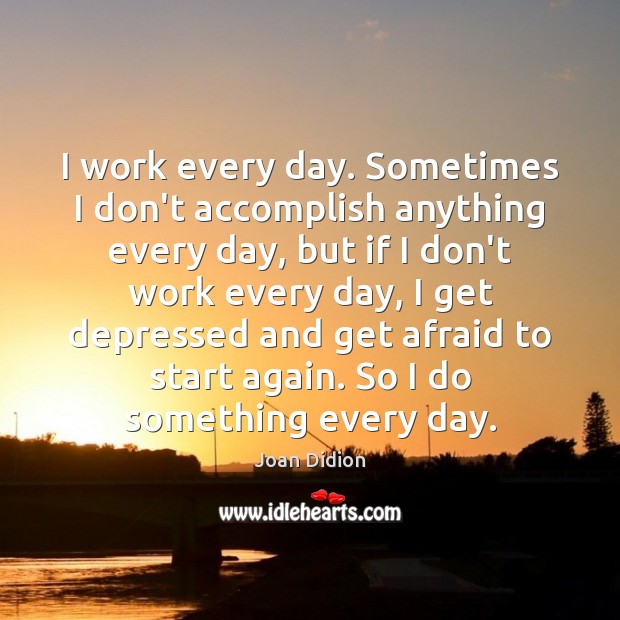 I work every day. Sometimes I don’t accomplish anything every day, but Joan Didion Picture Quote