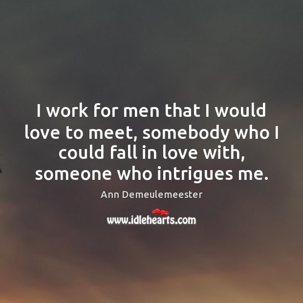I work for men that I would love to meet, somebody who Ann Demeulemeester Picture Quote