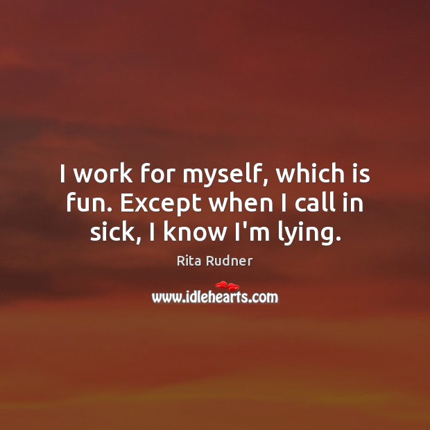I work for myself, which is fun. Except when I call in sick, I know I’m lying. Rita Rudner Picture Quote