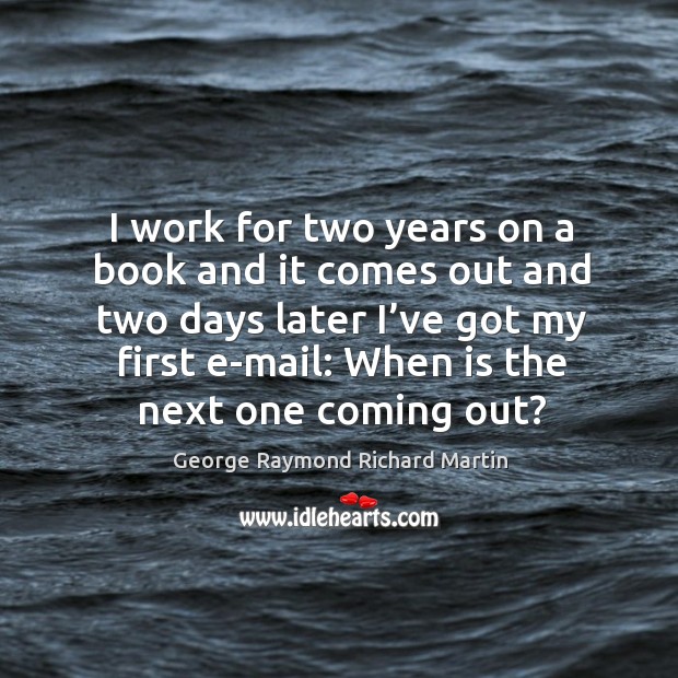 I work for two years on a book and it comes out and two days later I’ve got my first e-mail: when is the next one coming out? George Raymond Richard Martin Picture Quote