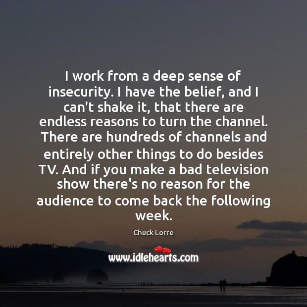 I work from a deep sense of insecurity. I have the belief, Chuck Lorre Picture Quote