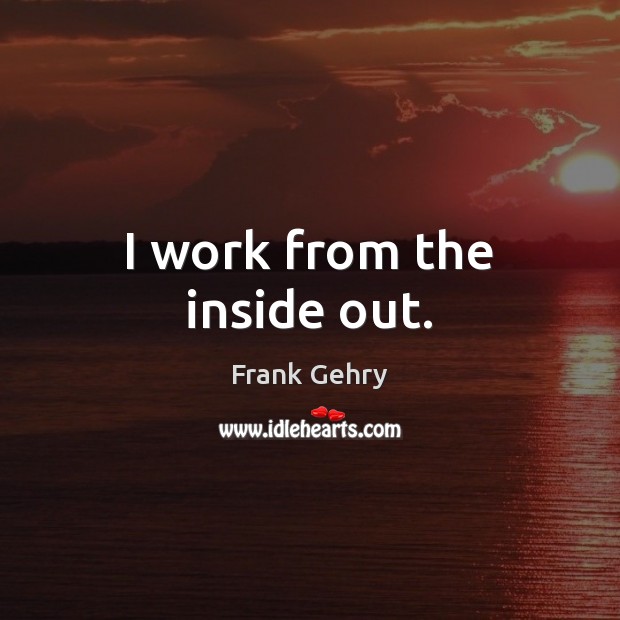 I work from the inside out. Frank Gehry Picture Quote