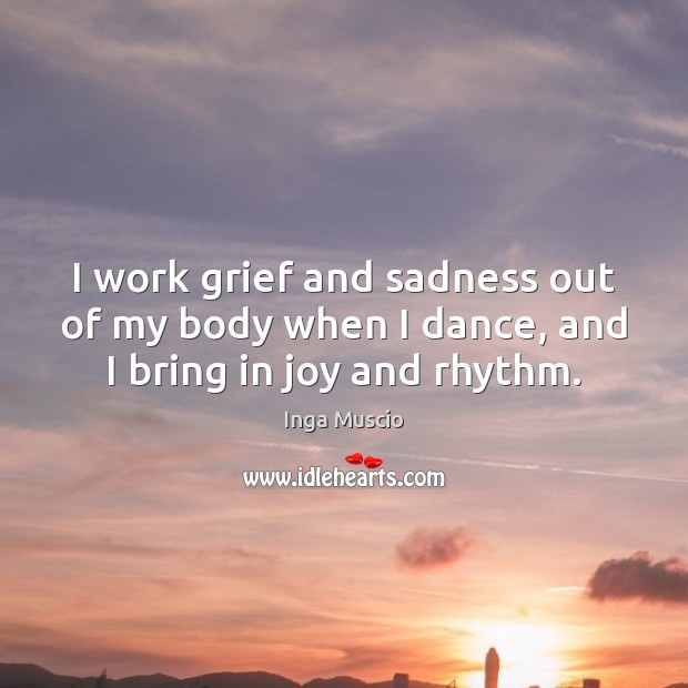 I work grief and sadness out of my body when I dance, and I bring in joy and rhythm. Inga Muscio Picture Quote