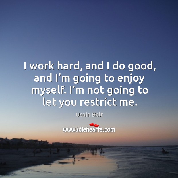 I work hard, and I do good, and I’m going to enjoy myself. I’m not going to let you restrict me. Usain Bolt Picture Quote