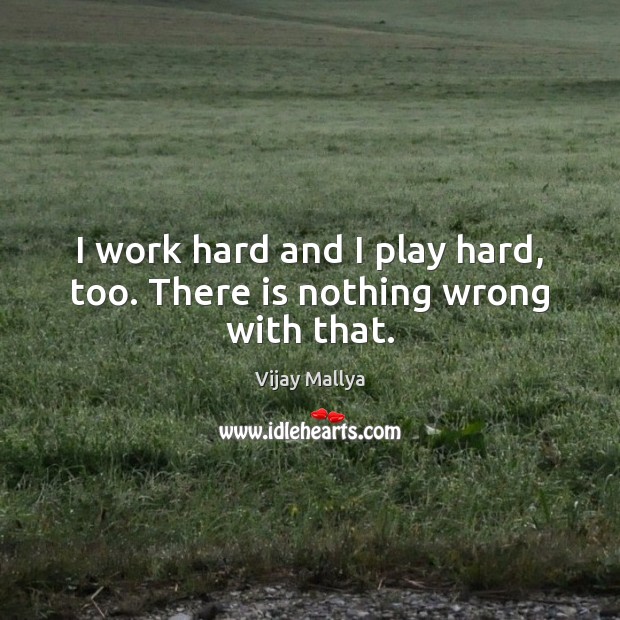 I work hard and I play hard, too. There is nothing wrong with that. Vijay Mallya Picture Quote