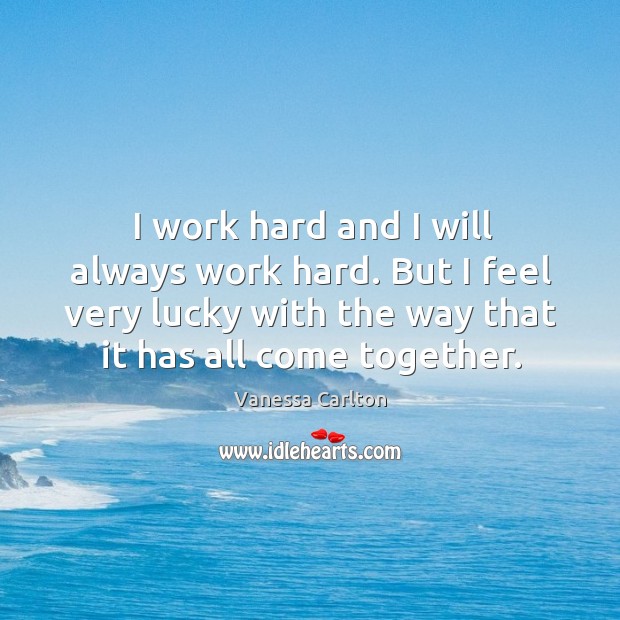 I work hard and I will always work hard. But I feel very lucky with the way that it has all come together. Image