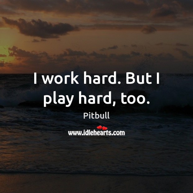 I work hard. But I play hard, too. Pitbull Picture Quote