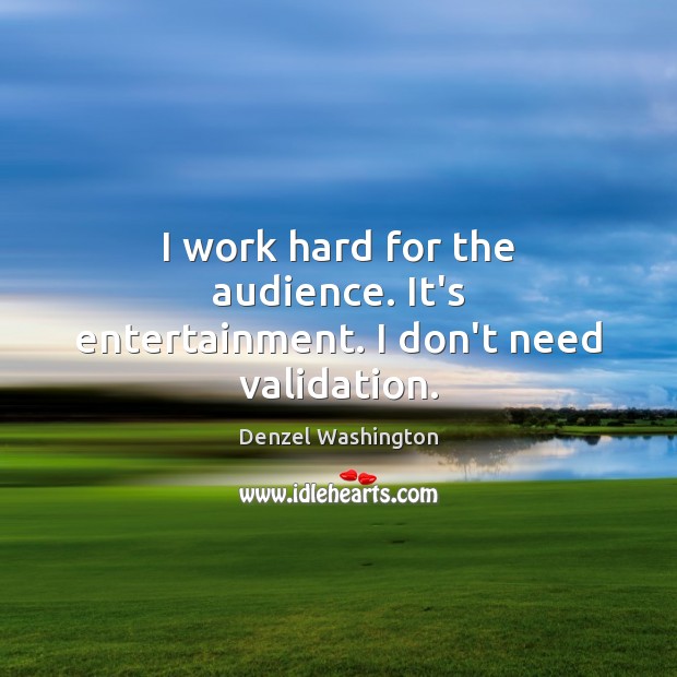 I work hard for the audience. It’s entertainment. I don’t need validation. Denzel Washington Picture Quote