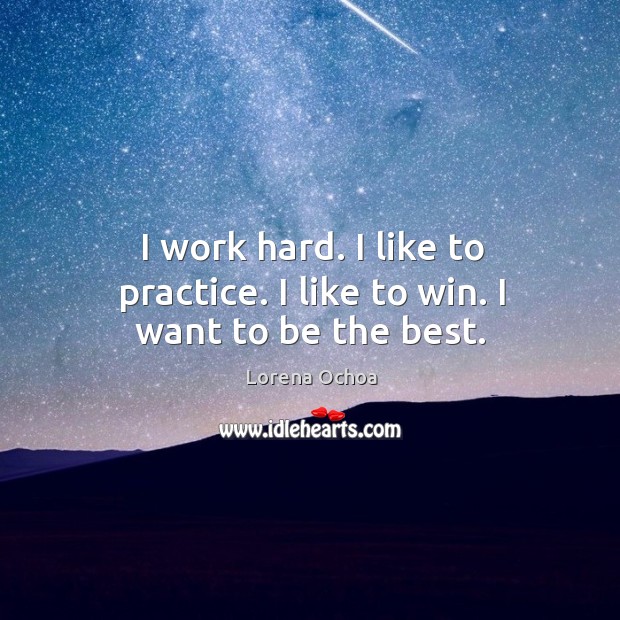 I work hard. I like to practice. I like to win. I want to be the best. Lorena Ochoa Picture Quote