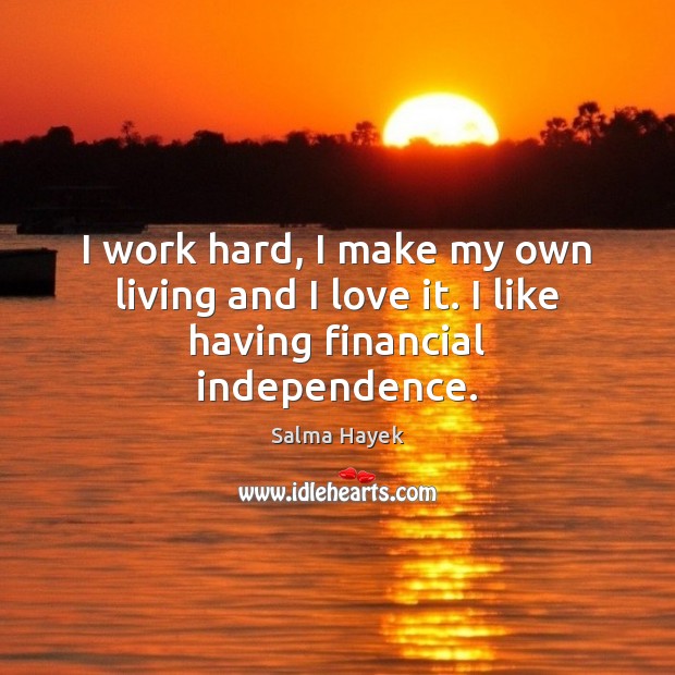 I work hard, I make my own living and I love it. I like having financial independence. Salma Hayek Picture Quote