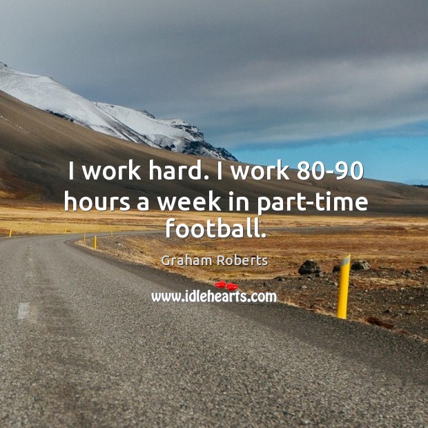 I work hard. I work 80-90 hours a week in part-time football. Graham Roberts Picture Quote