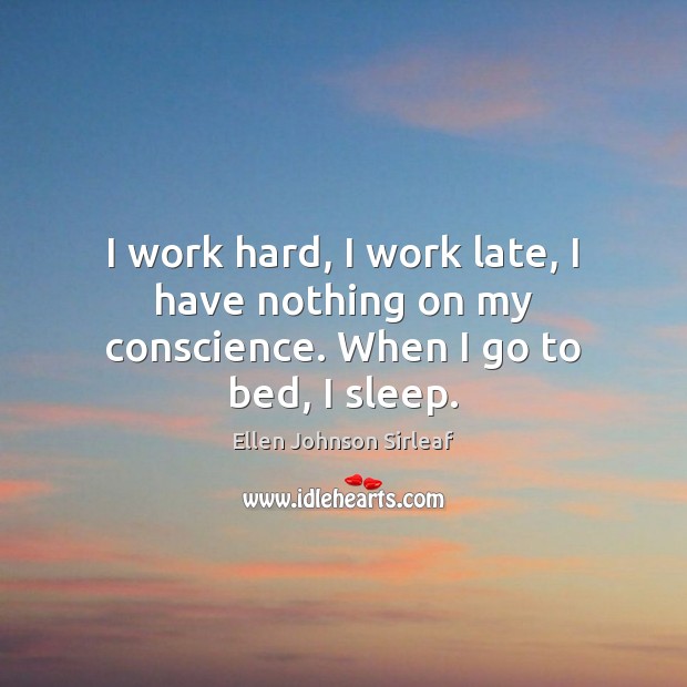 I work hard, I work late, I have nothing on my conscience. When I go to bed, I sleep. Ellen Johnson Sirleaf Picture Quote