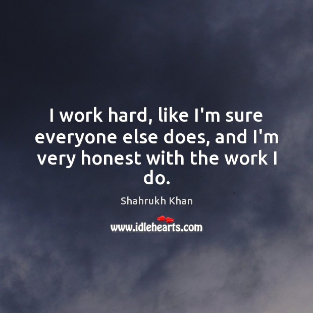I work hard, like I’m sure everyone else does, and I’m very honest with the work I do. Shahrukh Khan Picture Quote