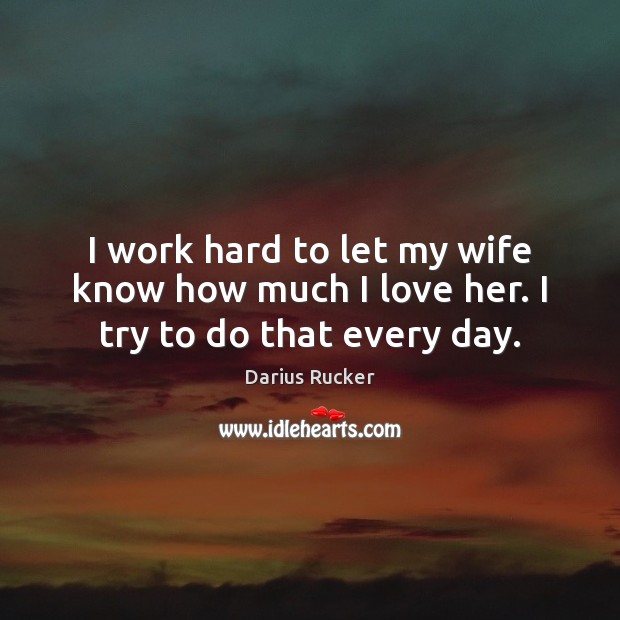 I work hard to let my wife know how much I love her. I try to do that every day. Darius Rucker Picture Quote