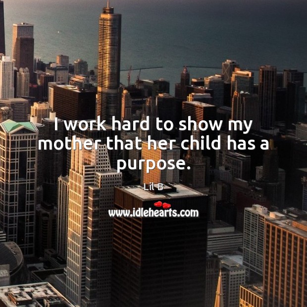 I work hard to show my mother that her child has a purpose. Lil B Picture Quote