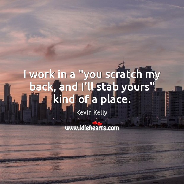 I work in a “you scratch my back, and I’ll stab yours” kind of a place. Kevin Kelly Picture Quote