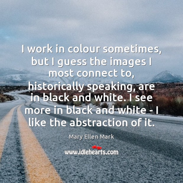 I work in colour sometimes, but I guess the images I most Mary Ellen Mark Picture Quote