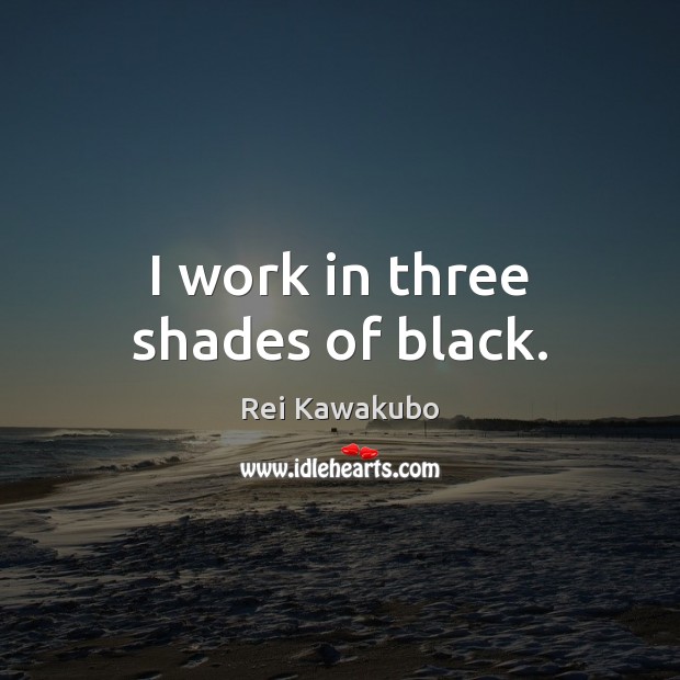 I work in three shades of black. Rei Kawakubo Picture Quote