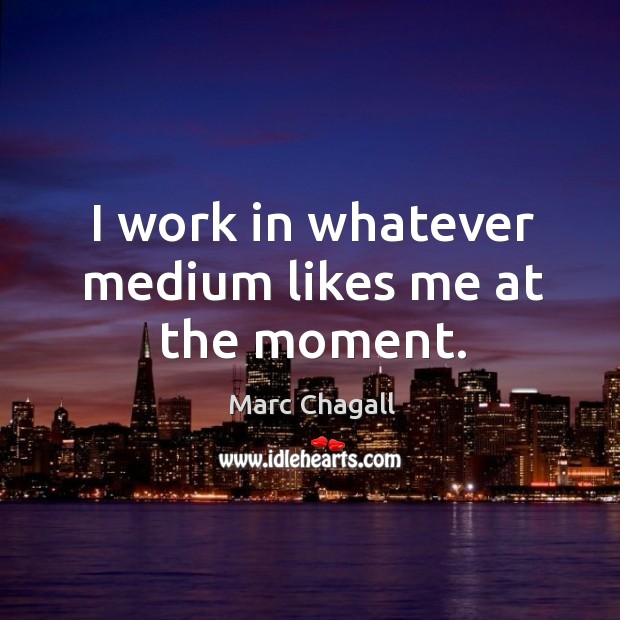 I work in whatever medium likes me at the moment. Marc Chagall Picture Quote