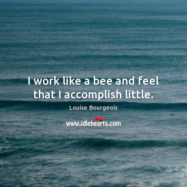 I work like a bee and feel that I accomplish little. Louise Bourgeois Picture Quote
