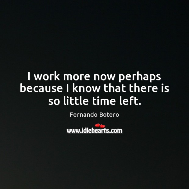 I work more now perhaps because I know that there is so little time left. Fernando Botero Picture Quote