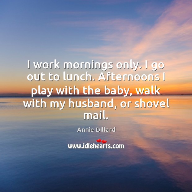 I work mornings only. I go out to lunch. Afternoons I play Annie Dillard Picture Quote