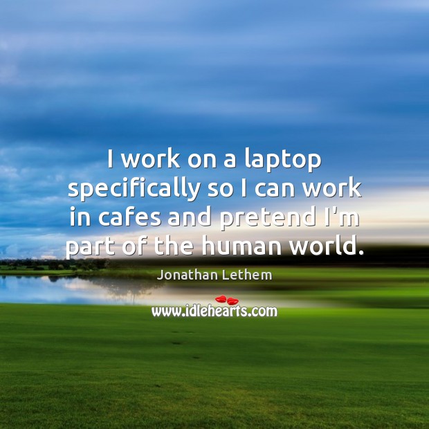 I work on a laptop specifically so I can work in cafes Jonathan Lethem Picture Quote