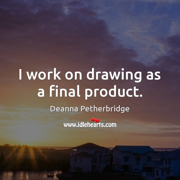 I work on drawing as a final product. Deanna Petherbridge Picture Quote