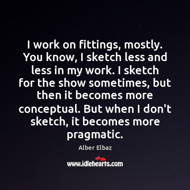 I work on fittings, mostly. You know, I sketch less and less Alber Elbaz Picture Quote