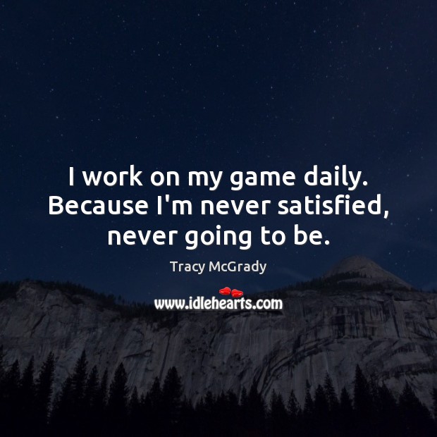 I work on my game daily. Because I’m never satisfied, never going to be. Tracy McGrady Picture Quote