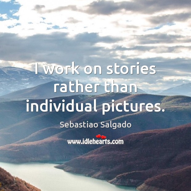 I work on stories rather than individual pictures. Sebastiao Salgado Picture Quote