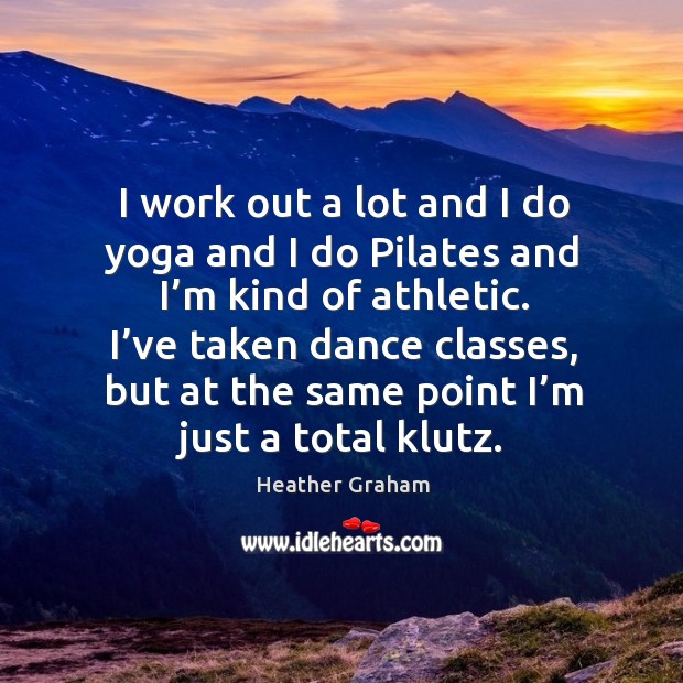 I work out a lot and I do yoga and I do pilates and I’m kind of athletic. Heather Graham Picture Quote