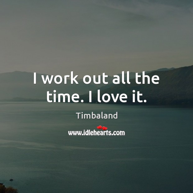 I work out all the time. I love it. Timbaland Picture Quote