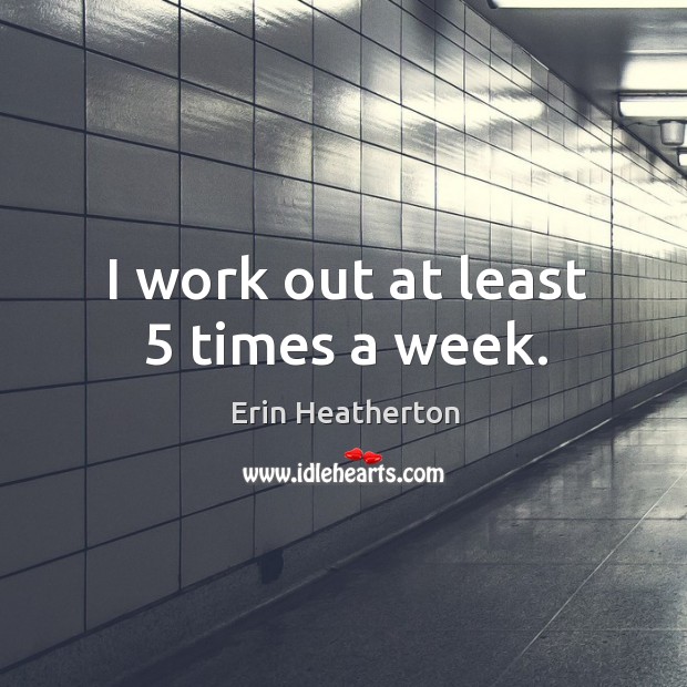 I work out at least 5 times a week. Erin Heatherton Picture Quote