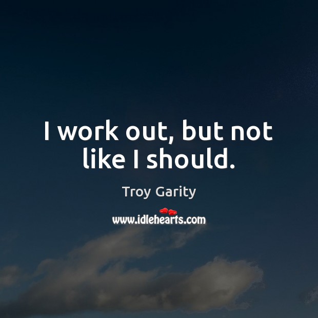 I work out, but not like I should. Troy Garity Picture Quote