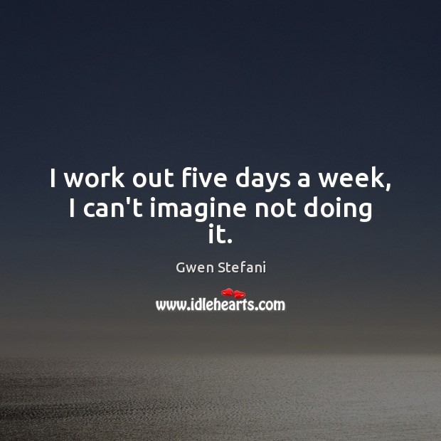 I work out five days a week, I can’t imagine not doing it. Gwen Stefani Picture Quote
