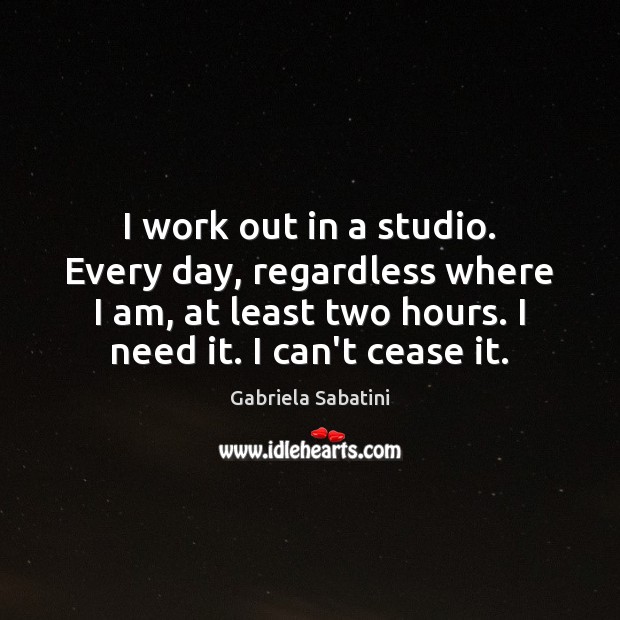 I work out in a studio. Every day, regardless where I am, Gabriela Sabatini Picture Quote