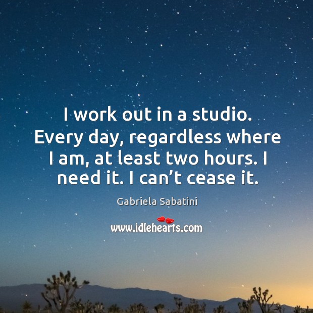 I work out in a studio. Every day, regardless where I am, at least two hours. I need it. I can’t cease it. Gabriela Sabatini Picture Quote