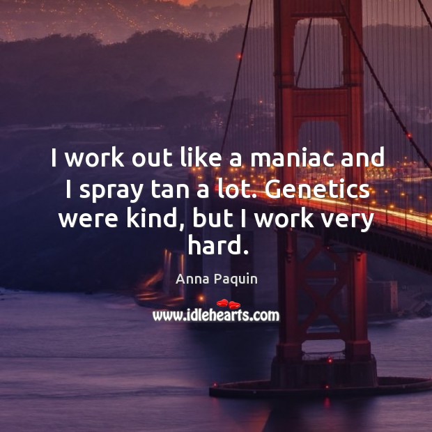 I work out like a maniac and I spray tan a lot. Genetics were kind, but I work very hard. Anna Paquin Picture Quote