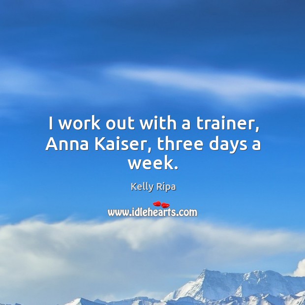 I work out with a trainer, anna kaiser, three days a week. Kelly Ripa Picture Quote