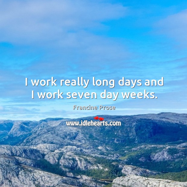 I work really long days and I work seven day weeks. Francine Prose Picture Quote