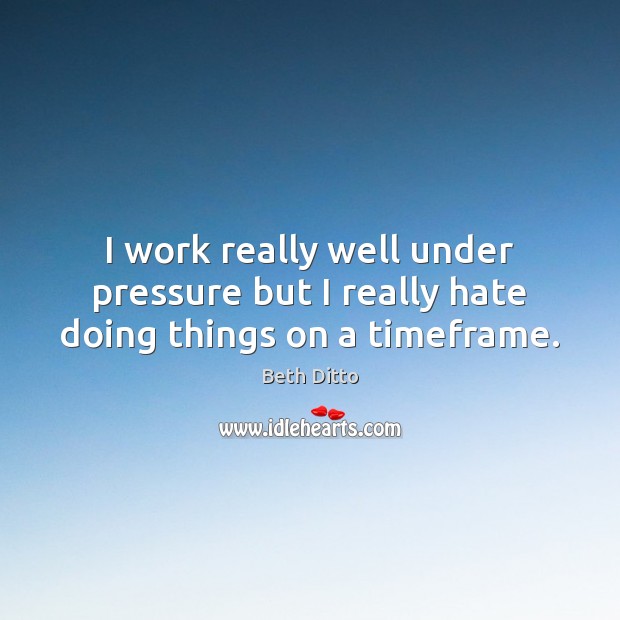 I work really well under pressure but I really hate doing things on a timeframe. Beth Ditto Picture Quote