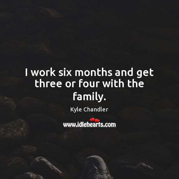 I work six months and get three or four with the family. Image