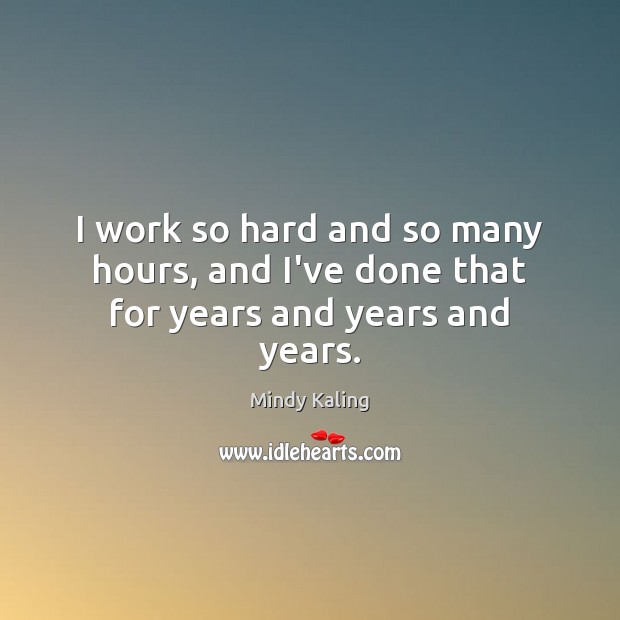 I work so hard and so many hours, and I’ve done that for years and years and years. Mindy Kaling Picture Quote