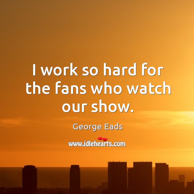I work so hard for the fans who watch our show. George Eads Picture Quote