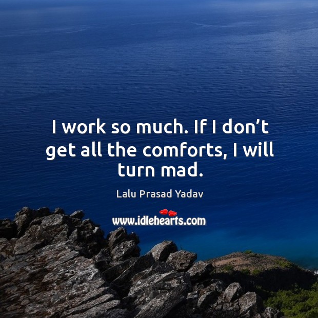 I work so much. If I don’t get all the comforts, I will turn mad. Lalu Prasad Yadav Picture Quote