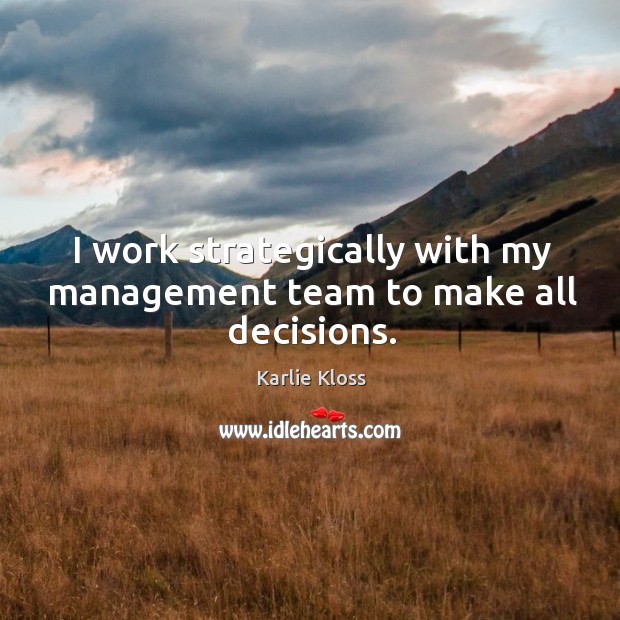 I work strategically with my management team to make all decisions. Karlie Kloss Picture Quote