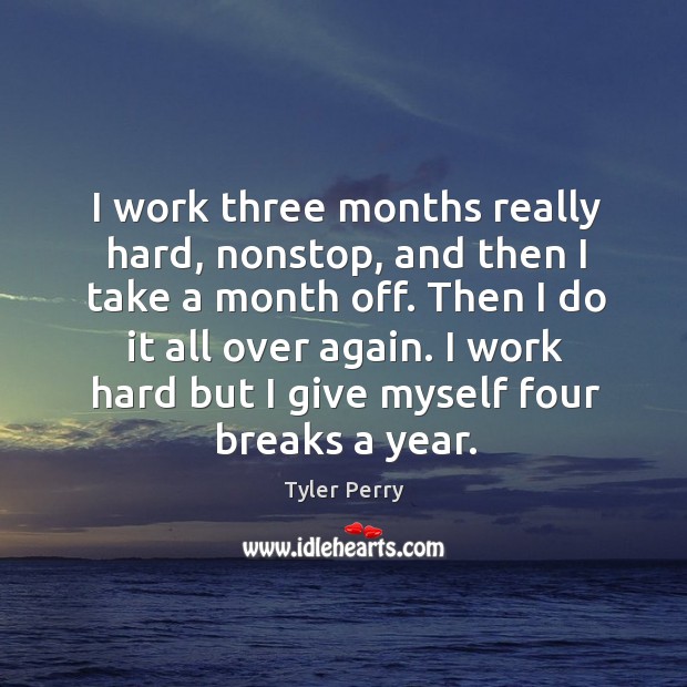 I work three months really hard, nonstop, and then I take a month off. Then I do it all over again. Image